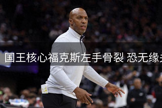 国王核心福克斯左手骨裂 恐无缘关键第五战
